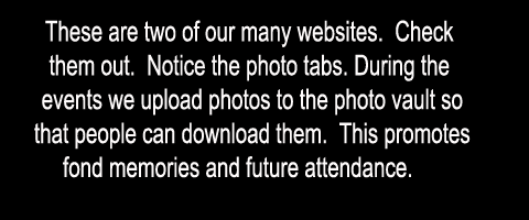These are two of our many websites.  Check 
them out.  Notice the photo tabs. During the 
events we upload photos to the photo vault so
 that people can download them.  This promotes 
fond memories and future attendance 